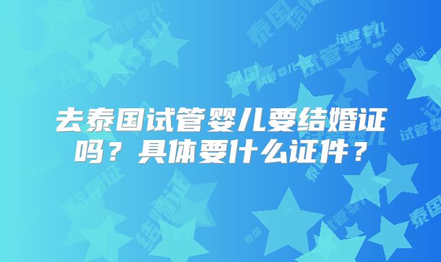 去泰国试管婴儿要结婚证吗？具体要什么证件？