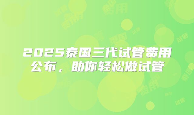 2025泰国三代试管费用公布，助你轻松做试管