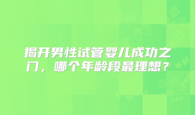 揭开男性试管婴儿成功之门,哪个年龄段最理想?