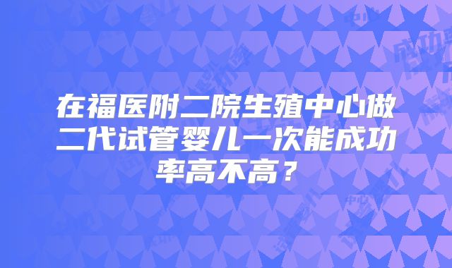 在福医附二院生殖中心做二代试管婴儿一次能成功率高不高?