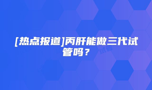 [热点报道]丙肝能做三代试管吗？