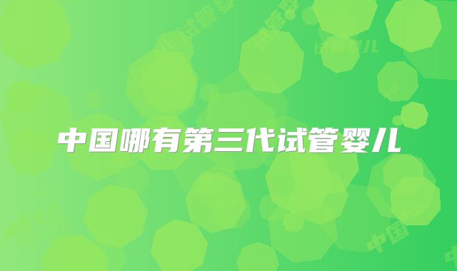 中国哪有第三代试管婴儿