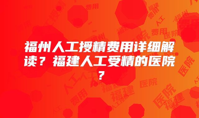 福州人工授精费用详细解读?福建人工受精的医院?
