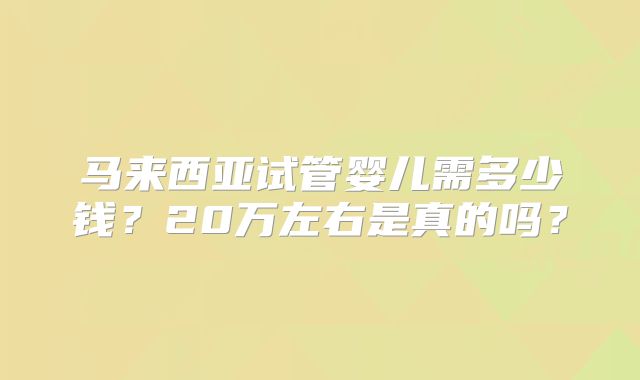 马来西亚试管婴儿需多少钱？20万左右是真的吗？