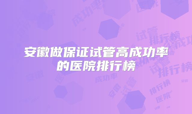 安徽做保证试管高成功率的医院排行榜
