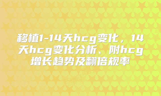 移植1-14天hcg变化,14天hcg变化分析、附hcg增长趋势及翻倍规率