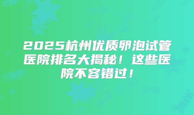 2025杭州优质卵泡试管医院排名大揭秘！这些医院不容错过！
