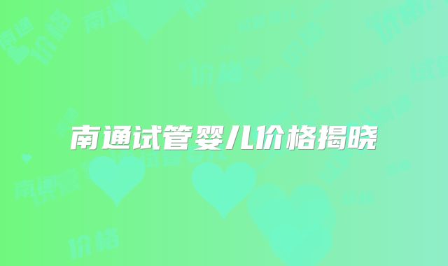 南通试管婴儿价格揭晓