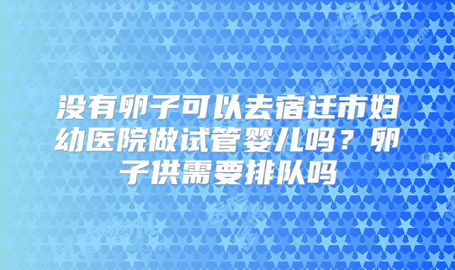 没有卵子可以去宿迁市妇幼医院做试管婴儿吗？卵子供需要排队吗