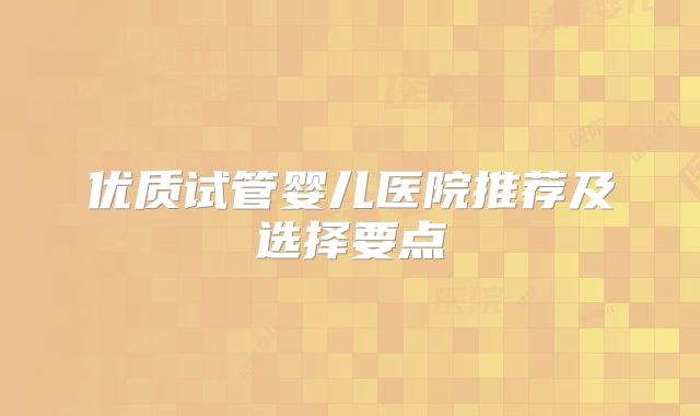 优质试管婴儿医院推荐及选择要点