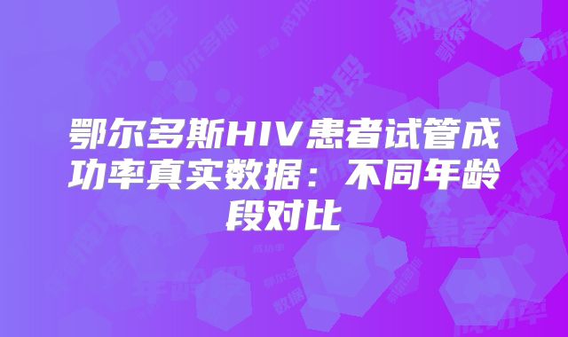 鄂尔多斯HIV患者试管成功率真实数据：不同年龄段对比