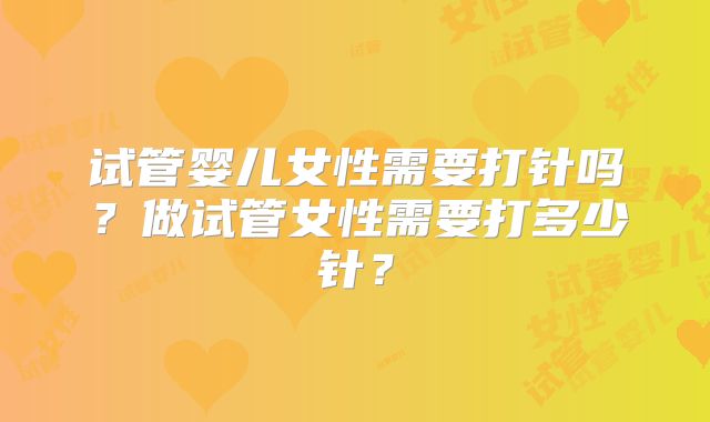 试管婴儿女性需要打针吗?做试管女性需要打多少针?