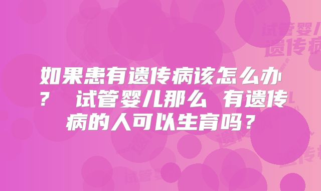 如果患有遗传病该怎么办？ 试管婴儿那么 有遗传病的人可以生育吗？