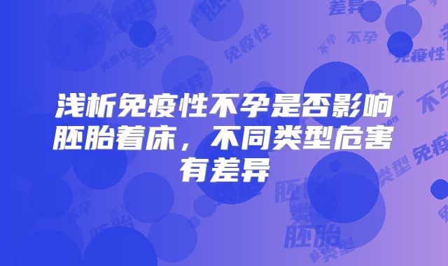 浅析免疫性不孕是否影响胚胎着床,不同类型危害有差异
