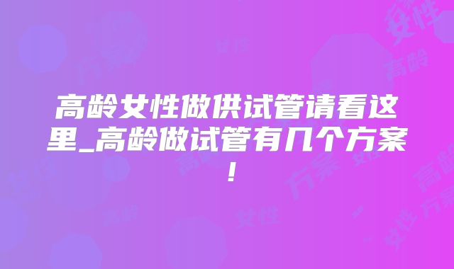 高龄女性做供试管请看这里_高龄做试管有几个方案！
