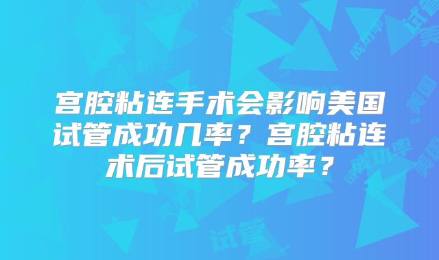 宫腔粘连手术会影响美国试管成功几率？宫腔粘连术后试管成功率？