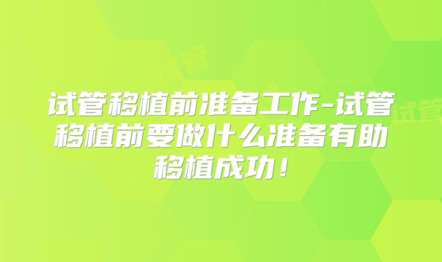 试管移植前准备工作-试管移植前要做什么准备有助移植成功！