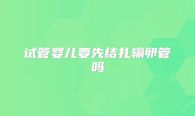 试管婴儿要先结扎输卵管吗
