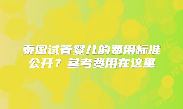 泰国试管婴儿的费用标准公开？参考费用在这里
