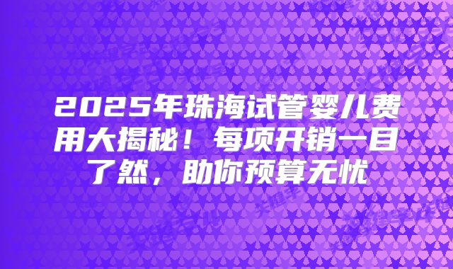 2025年珠海试管婴儿费用大揭秘！每项开销一目了然，助你预算无忧