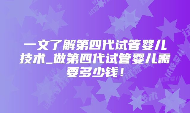 一文了解第四代试管婴儿技术_做第四代试管婴儿需要多少钱！