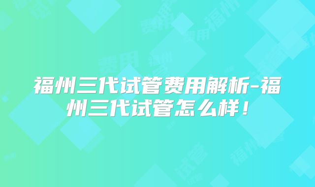 福州三代试管费用解析-福州三代试管怎么样!