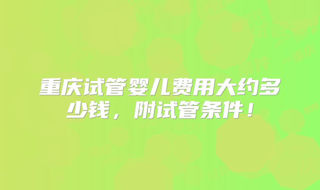 重庆试管婴儿费用大约多少钱，附试管条件！