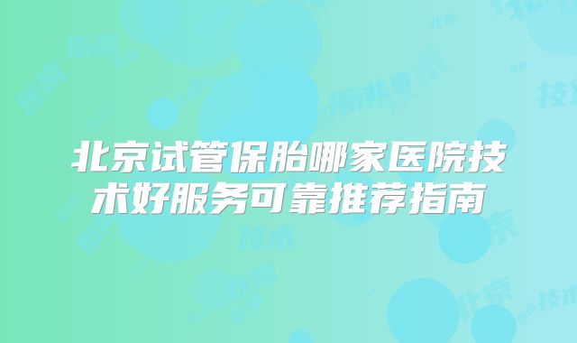 北京试管保胎哪家医院技术好服务可靠推荐指南