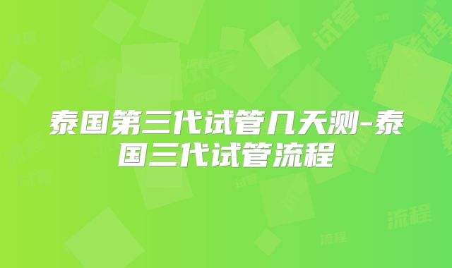 泰国第三代试管几天测-泰国三代试管流程