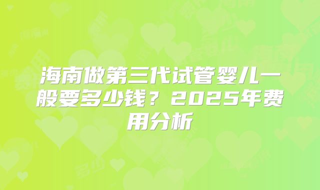 海南做第三代试管婴儿一般要多少钱?2025年费用分析