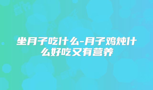 坐月子吃什么-月子鸡炖什么好吃又有营养