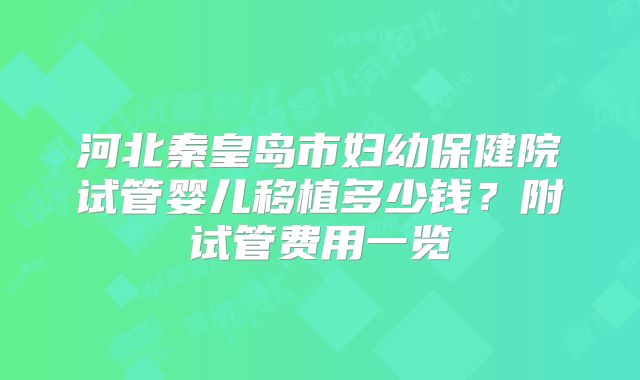 河北秦皇岛市妇幼保健院试管婴儿移植多少钱？附试管费用一览