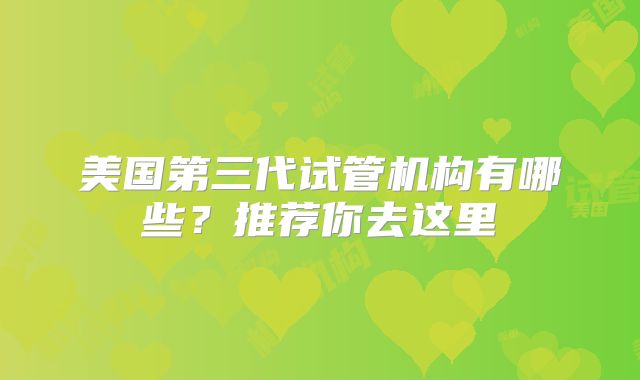 美国第三代试管机构有哪些?推荐你去这里