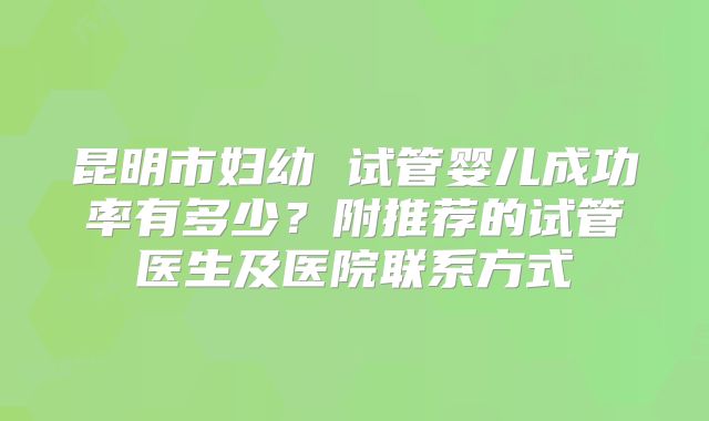 昆明市妇幼 试管婴儿成功率有多少？附推荐的试管医生及医院联系方式