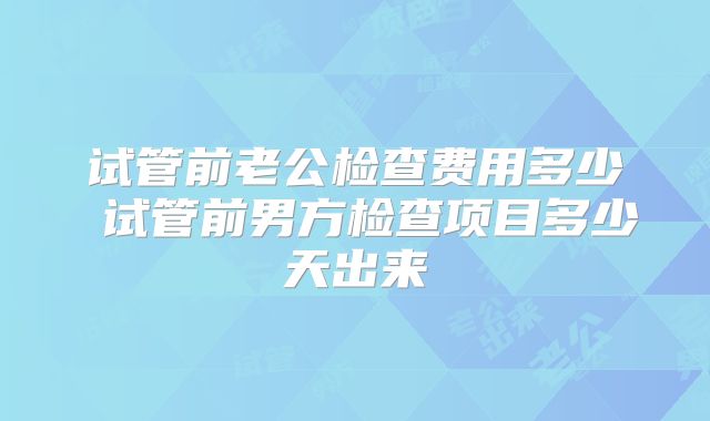 试管前老公检查费用多少 试管前男方检查项目多少天出来