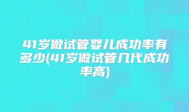 41岁做试管婴儿成功率有多少(41岁做试管几代成功率高)