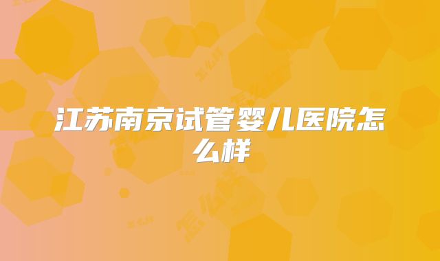 江苏南京试管婴儿医院怎么样