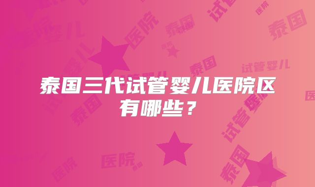 泰国三代试管婴儿医院区有哪些?