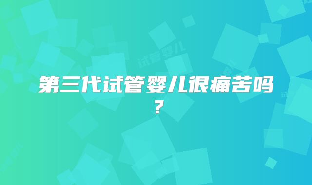 第三代试管婴儿很痛苦吗?