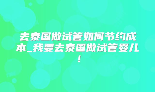 去泰国做试管如何节约成本_我要去泰国做试管婴儿！