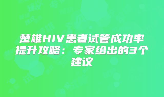 楚雄HIV患者试管成功率提升攻略:专家给出的3个建议