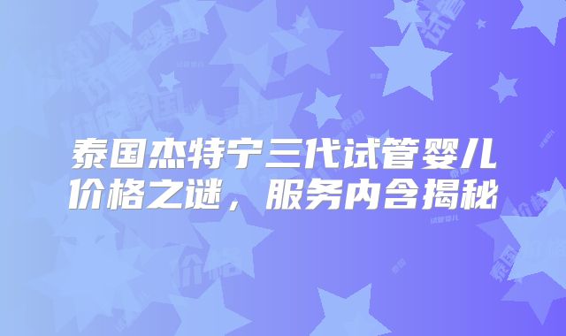 泰国杰特宁三代试管婴儿价格之谜,服务内含揭秘