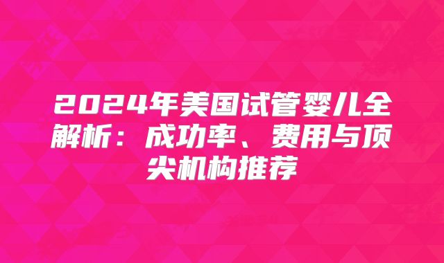 2024年美国试管婴儿全解析：成功率、费用与顶尖机构推荐