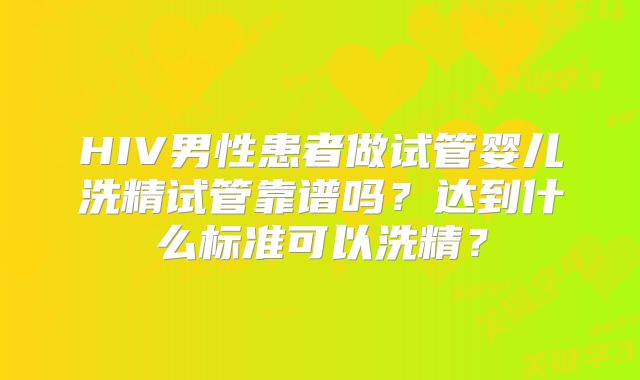 HIV男性患者做试管婴儿洗精试管靠谱吗?达到什么标准可以洗精?