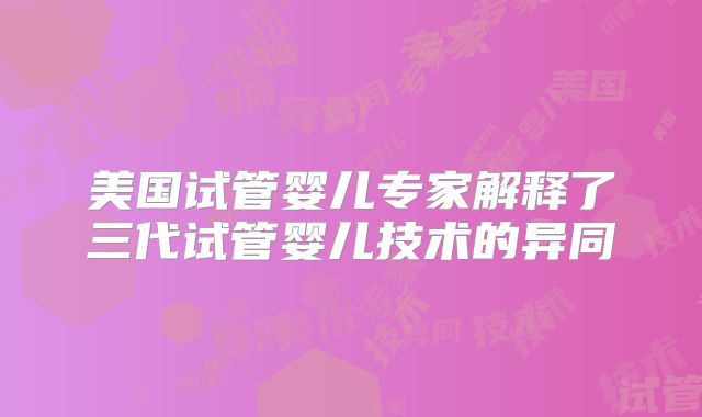 美国试管婴儿专家解释了三代试管婴儿技术的异同