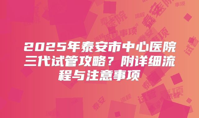 2025年泰安市中心医院三代试管攻略?附详细流程与注意事项