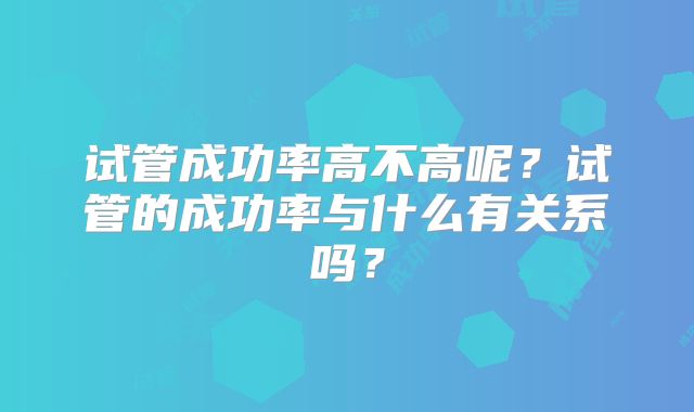 试管成功率高不高呢?试管的成功率与什么有关系吗?