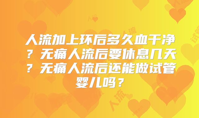 人流加上环后多久血干净？无痛人流后要休息几天？无痛人流后还能做试管婴儿吗？