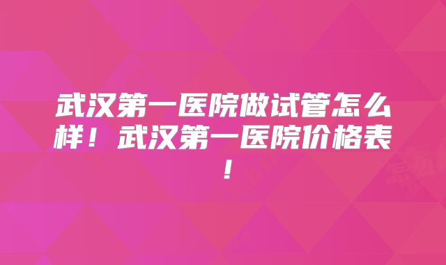 武汉第一医院做试管怎么样！武汉第一医院价格表！