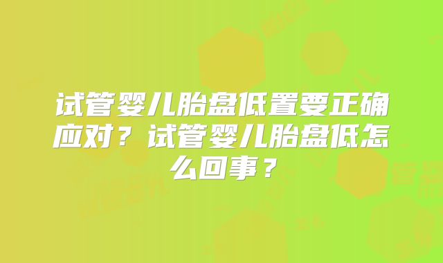 试管婴儿胎盘低置要正确应对？试管婴儿胎盘低怎么回事？